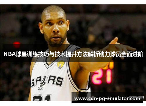 NBA球星训练技巧与技术提升方法解析助力球员全面进阶