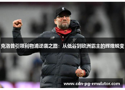 克洛普引领利物浦逆袭之路：从低谷到欧洲霸主的辉煌蜕变