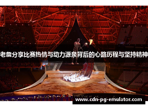 老詹分享比赛热情与动力源泉背后的心路历程与坚持精神