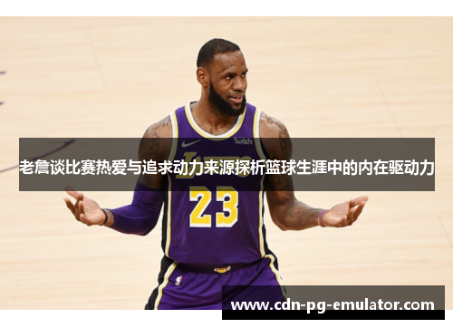 老詹谈比赛热爱与追求动力来源探析篮球生涯中的内在驱动力