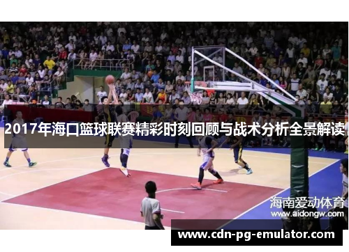 2017年海口篮球联赛精彩时刻回顾与战术分析全景解读