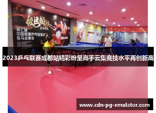 2023乒乓联赛成都站精彩纷呈高手云集竞技水平再创新高