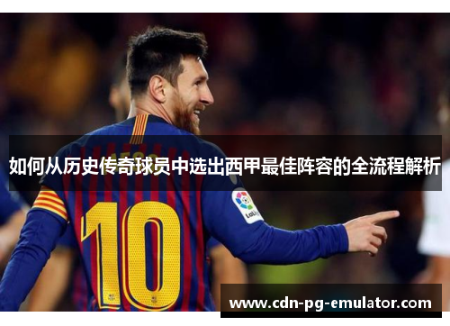 如何从历史传奇球员中选出西甲最佳阵容的全流程解析