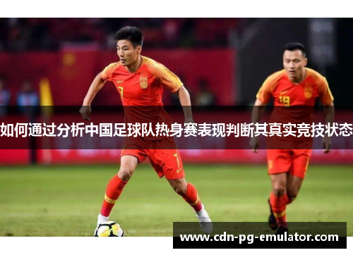 如何通过分析中国足球队热身赛表现判断其真实竞技状态