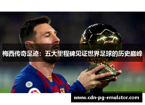 梅西传奇足迹：五大里程碑见证世界足球的历史巅峰