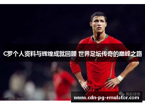 C罗个人资料与辉煌成就回顾 世界足坛传奇的巅峰之路