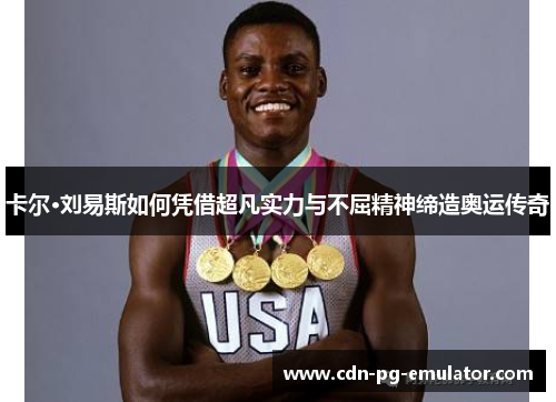 卡尔·刘易斯如何凭借超凡实力与不屈精神缔造奥运传奇