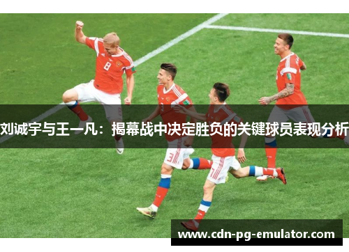 刘诚宇与王一凡：揭幕战中决定胜负的关键球员表现分析