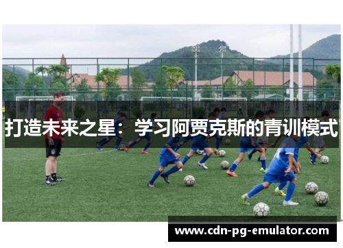 打造未来之星：学习阿贾克斯的青训模式