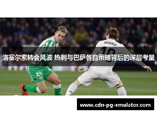 洛塞尔索转会风波 热刺与巴萨各自策略背后的深层考量