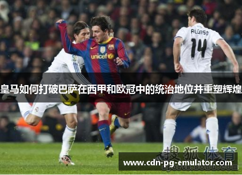 皇马如何打破巴萨在西甲和欧冠中的统治地位并重塑辉煌