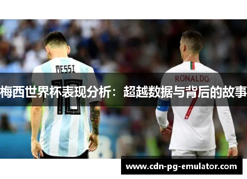 梅西世界杯表现分析：超越数据与背后的故事