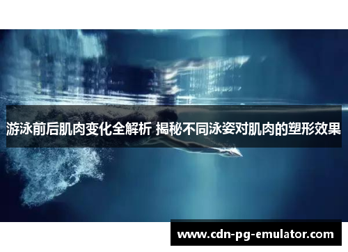 游泳前后肌肉变化全解析 揭秘不同泳姿对肌肉的塑形效果