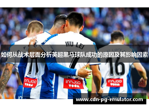如何从战术层面分析英超黑马球队成功的原因及其影响因素
