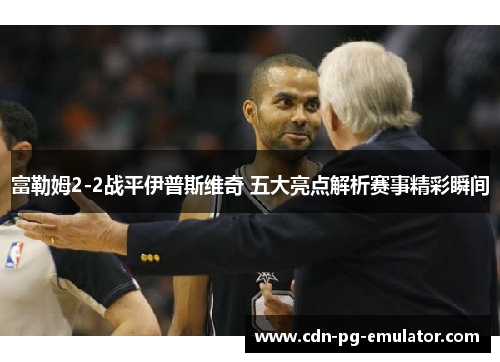 富勒姆2-2战平伊普斯维奇 五大亮点解析赛事精彩瞬间