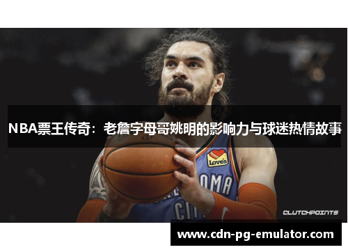 NBA票王传奇：老詹字母哥姚明的影响力与球迷热情故事