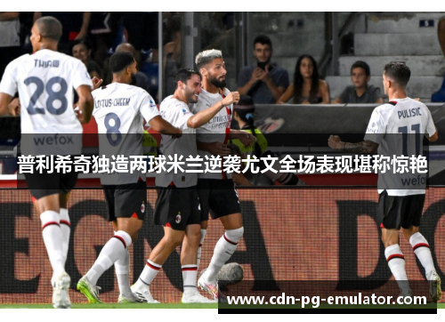 普利希奇独造两球米兰逆袭尤文全场表现堪称惊艳