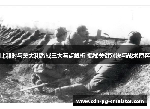 比利时与意大利激战三大看点解析 揭秘关键对决与战术博弈