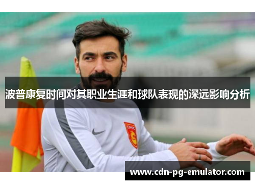 波普康复时间对其职业生涯和球队表现的深远影响分析