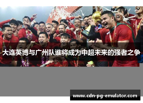 大连英博与广州队谁将成为中超未来的强者之争