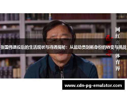 张国伟退役后的生活现状与待遇揭秘：从运动员到新身份的转变与挑战