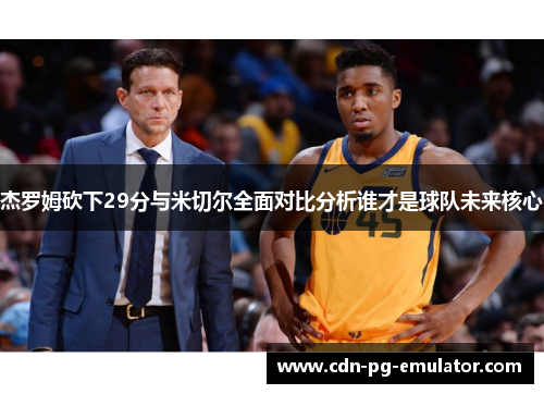 杰罗姆砍下29分与米切尔全面对比分析谁才是球队未来核心
