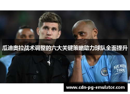 瓜迪奥拉战术调整的六大关键策略助力球队全面提升