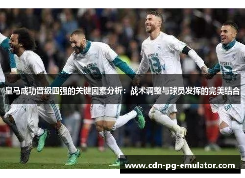 皇马成功晋级四强的关键因素分析：战术调整与球员发挥的完美结合