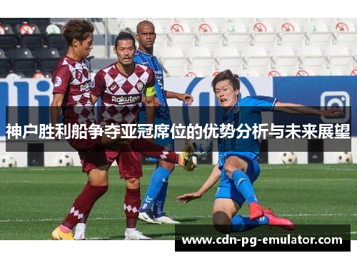 神户胜利船争夺亚冠席位的优势分析与未来展望