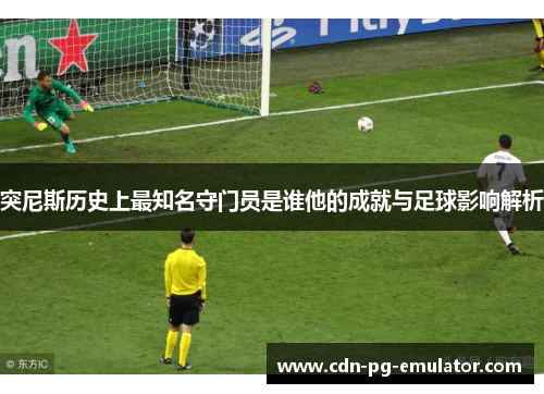 突尼斯历史上最知名守门员是谁他的成就与足球影响解析