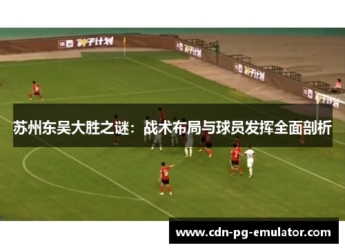 苏州东吴大胜之谜：战术布局与球员发挥全面剖析