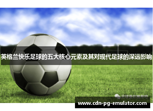 英格兰快乐足球的五大核心元素及其对现代足球的深远影响