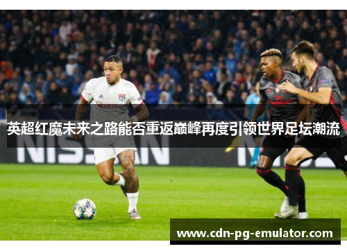 英超红魔未来之路能否重返巅峰再度引领世界足坛潮流