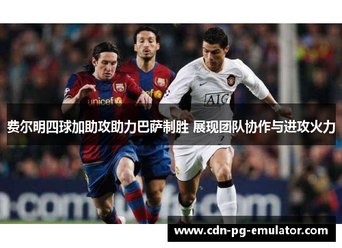 费尔明四球加助攻助力巴萨制胜 展现团队协作与进攻火力