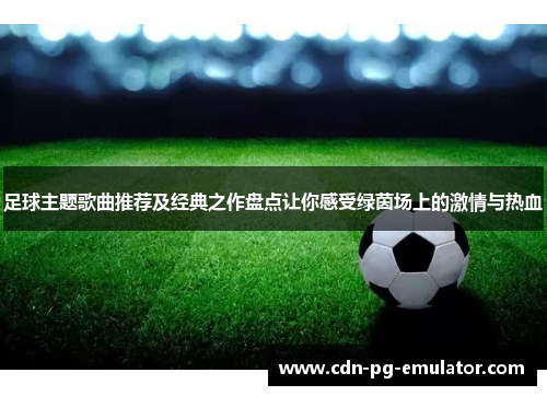 足球主题歌曲推荐及经典之作盘点让你感受绿茵场上的激情与热血