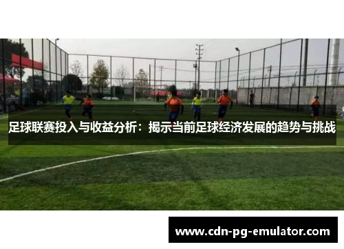 足球联赛投入与收益分析:揭示当前足球经济发展的趋势与挑战 足球联赛投入与收益分析:揭示当前足球经济发展的趋势与挑战