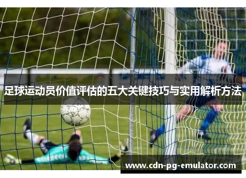 足球运动员价值评估的五大关键技巧与实用解析方法 足球运动员价值评估的五大关键技巧与实用解析方法