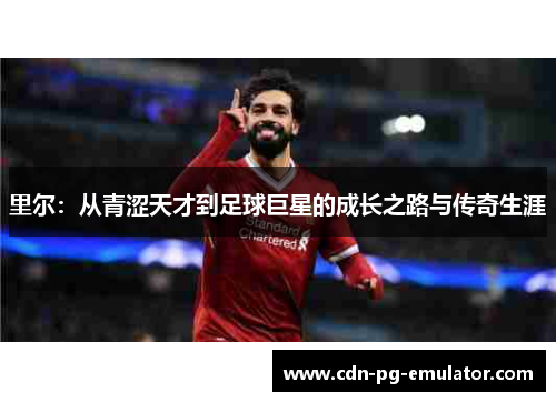 里尔:从青涩天才到足球巨星的成长之路与传奇生涯 里尔:从青涩天才到足球巨星的成长之路与传奇生涯