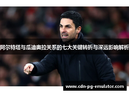 阿尔特塔与瓜迪奥拉关系的七大关键转折与深远影响解析