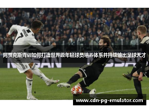 阿贾克斯青训如何打造世界级年轻球员培养体系并持续输出足球天才