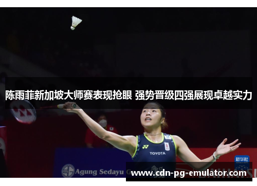 陈雨菲新加坡大师赛表现抢眼 强势晋级四强展现卓越实力