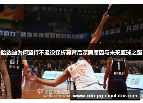 哈达迪为何坚持不退役探析其背后深层原因与未来篮球之路 哈达迪为何坚持不退役探析其背后深层原因与未来篮球之路