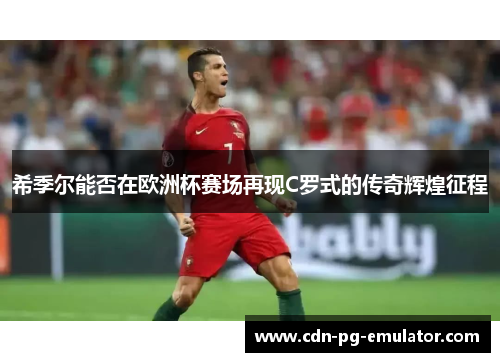希季尔能否在欧洲杯赛场再现C罗式的传奇辉煌征程