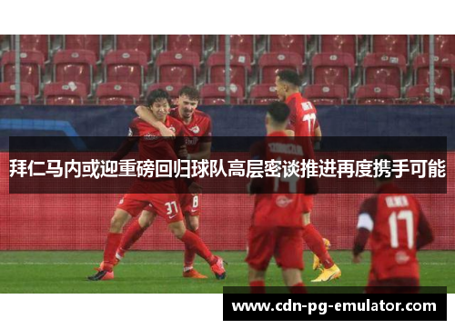 拜仁马内或迎重磅回归球队高层密谈推进再度携手可能