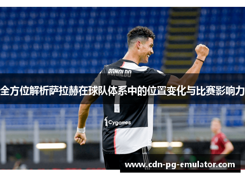 全方位解析萨拉赫在球队体系中的位置变化与比赛影响力