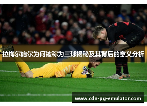 拉梅尔鲍尔为何被称为三球揭秘及其背后的意义分析 拉梅尔鲍尔为何被称为三球揭秘及其背后的意义分析