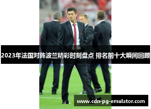 2023年法国对阵波兰精彩时刻盘点 排名前十大瞬间回顾