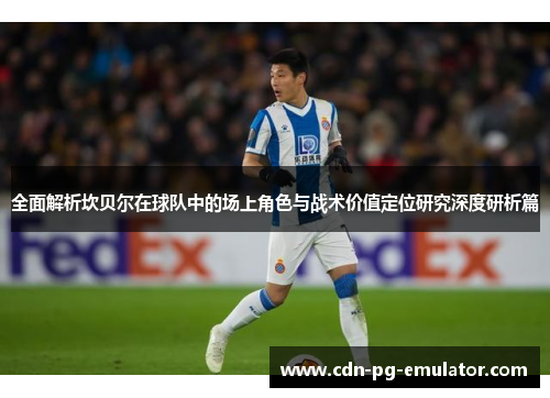 全面解析坎贝尔在球队中的场上角色与战术价值定位研究深度研析篇