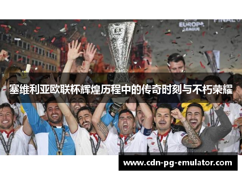 塞维利亚欧联杯辉煌历程中的传奇时刻与不朽荣耀