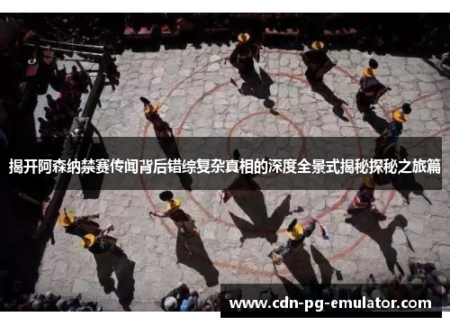 揭开阿森纳禁赛传闻背后错综复杂真相的深度全景式揭秘探秘之旅篇 揭开阿森纳禁赛传闻背后错综复杂真相的深度全景式揭秘探秘之旅篇